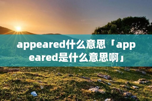 appeared什么意思「appeared是什么意思啊」