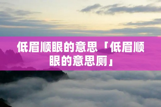 低眉顺眼的意思「低眉顺眼的意思厕」