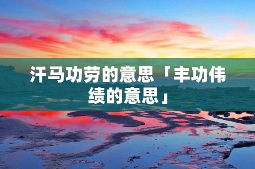 汗马功劳的意思「丰功伟绩的意思」