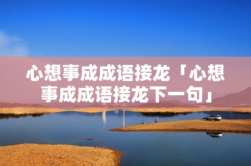 心想事成成语接龙「心想事成成语接龙下一句」 心想事成成语接龙「心想事成成语接龙下一句」
