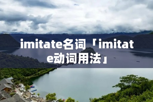 imitate名词「imitate动词用法」 imitate名词「imitate动词用法」
