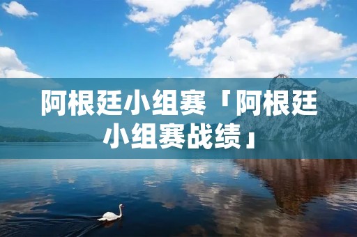 阿根廷小组赛「阿根廷小组赛战绩」 阿根廷小组赛「阿根廷小组赛战绩」