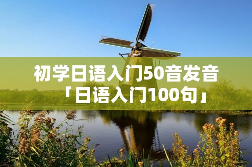 初学日语入门50音发音「日语入门100句」