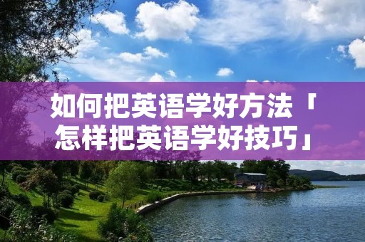 如何把英语学好方法「怎样把英语学好技巧」
