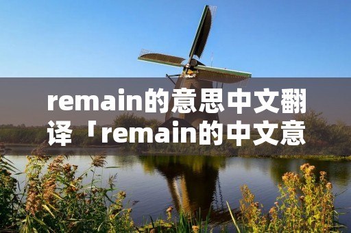 remain的意思中文翻译「remain的中文意思是什么意思啊」