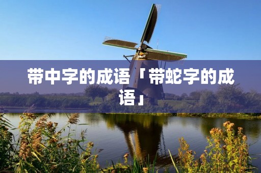 带中字的成语「带蛇字的成语」 带中字的成语「带蛇字的成语」