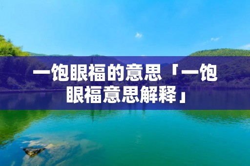 一饱眼福的意思「一饱眼福意思解释」