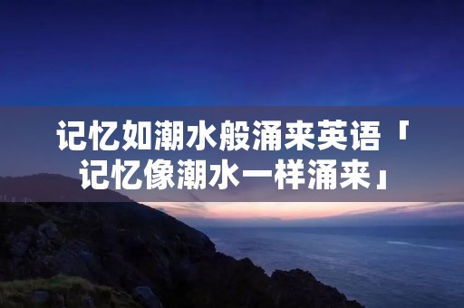 记忆如潮水般涌来英语「记忆像潮水一样涌来」 记忆如潮水般涌来英语「记忆像潮水一样涌来」