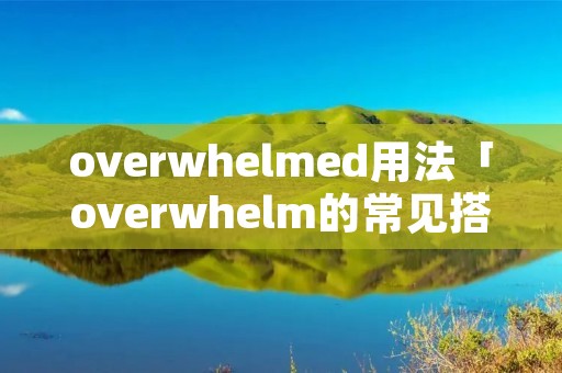 overwhelmed用法「overwhelm的常见搭配」