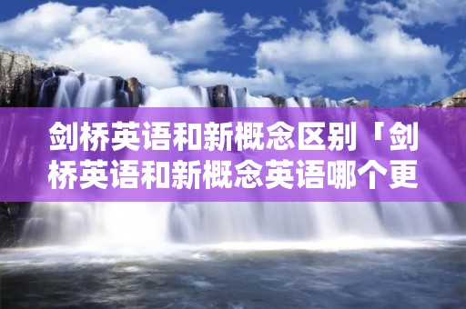 剑桥英语和新概念区别「剑桥英语和新概念英语哪个更好」
