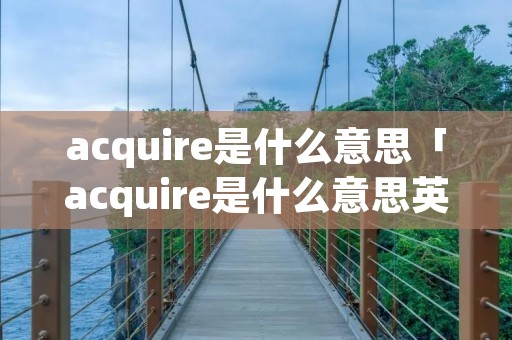 acquire是什么意思「acquire是什么意思英语翻译成中文」 acquire是什么意思「acquire是什么意思英语翻译成中文」