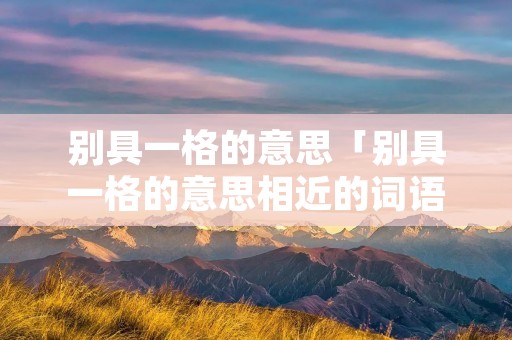 别具一格的意思「别具一格的意思相近的词语」