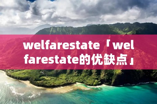welfarestate「welfarestate的优缺点」 welfarestate「welfarestate的优缺点」