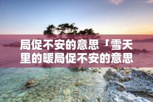 局促不安的意思「雪天里的暖局促不安的意思」