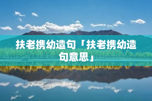 扶老携幼造句「扶老携幼造句意思」