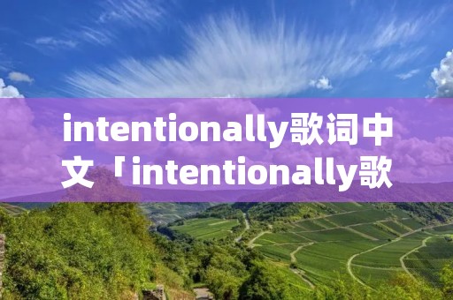 intentionally歌词中文「intentionally歌词中文翻译原文」