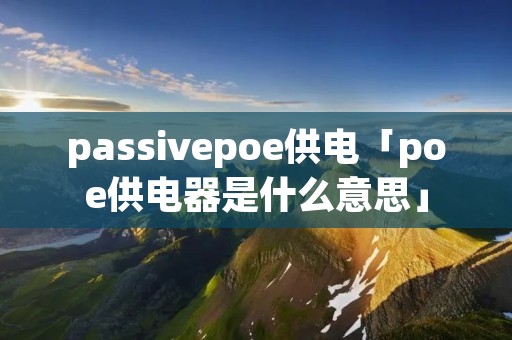 passivepoe供电「poe供电器是什么意思」 passivepoe供电「poe供电器是什么意思」