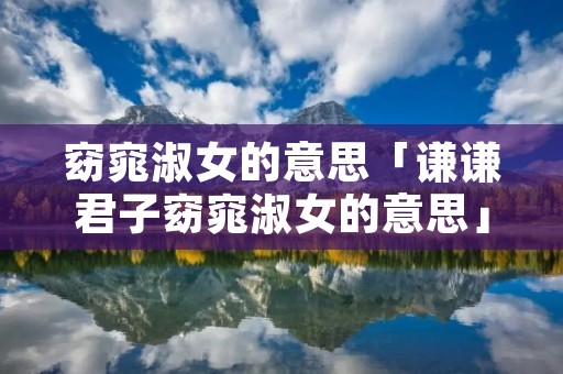 窈窕淑女的意思「谦谦君子窈窕淑女的意思」