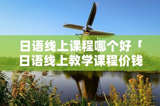 日语线上课程哪个好「日语线上教学课程价钱」