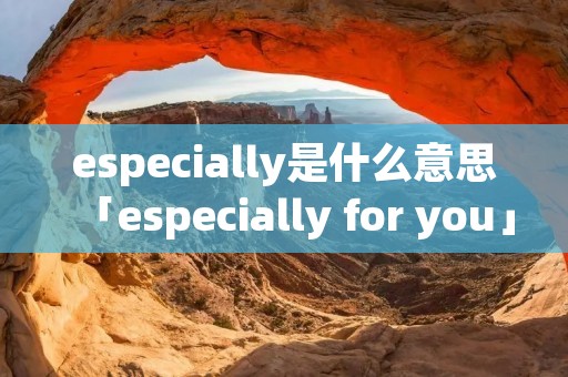 especially是什么意思「especially for you」 especially是什么意思「especially for you」