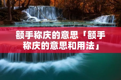 额手称庆的意思「额手称庆的意思和用法」