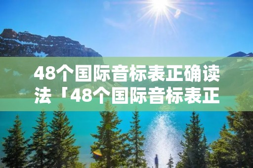 48个国际音标表正确读法「48个国际音标表正确读法」