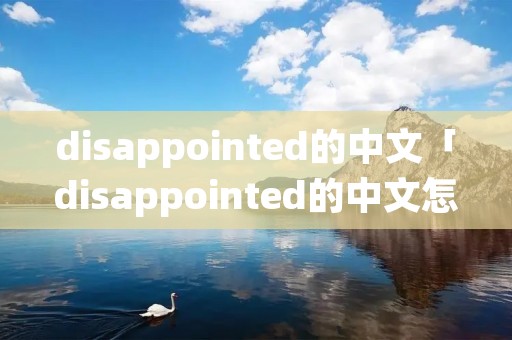 disappointed的中文「disappointed的中文怎么读」 disappointed的中文「disappointed的中文怎么读」