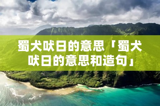 蜀犬吠日的意思「蜀犬吠日的意思和造句」