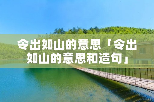 令出如山的意思「令出如山的意思和造句」 令出如山的意思「令出如山的意思和造句」