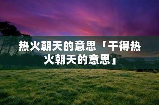 热火朝天的意思「干得热火朝天的意思」