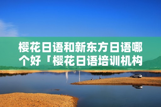 樱花日语和新东方日语哪个好「樱花日语培训机构怎么样」