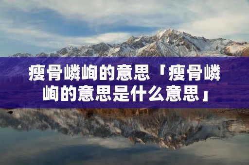 瘦骨嶙峋的意思「瘦骨嶙峋的意思是什么意思」