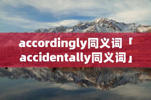 accordingly同义词「accidentally同义词」 accordingly同义词「accidentally同义词」