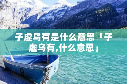 子虚乌有是什么意思「子虚乌有,什么意思」