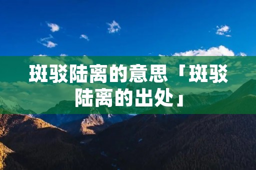 斑驳陆离的意思「斑驳陆离的出处」