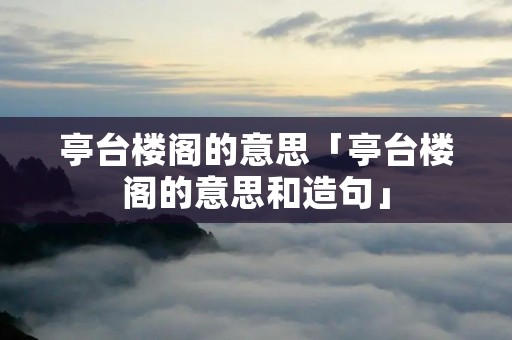 亭台楼阁的意思「亭台楼阁的意思和造句」