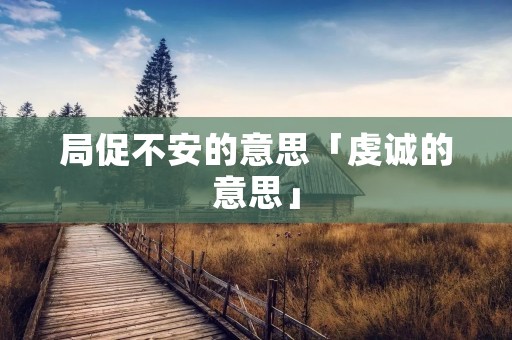 局促不安的意思「虔诚的意思」 局促不安的意思「虔诚的意思」