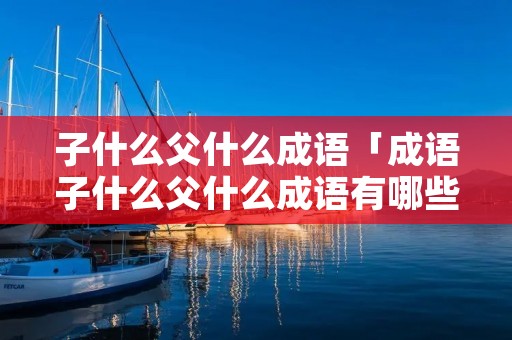 子什么父什么成语「成语子什么父什么成语有哪些」