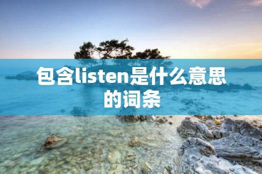 包含listen是什么意思的词条 包含listen是什么意思的词条