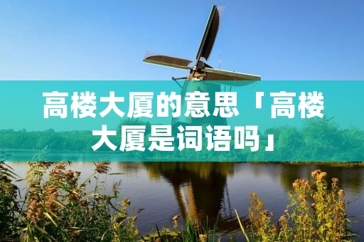 高楼大厦的意思「高楼大厦是词语吗」