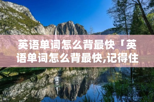 英语单词怎么背最快「英语单词怎么背最快,记得住」
