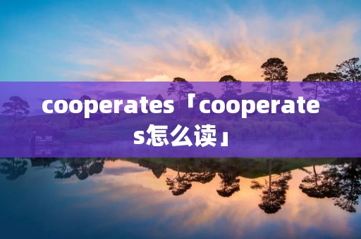 cooperates「cooperates怎么读」