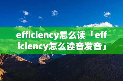 efficiency怎么读「efficiency怎么读音发音」