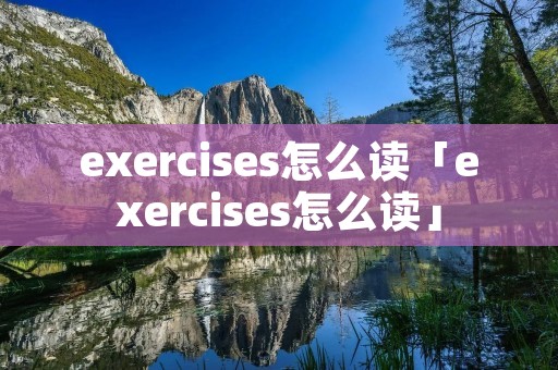 exercises怎么读「exercises怎么读」