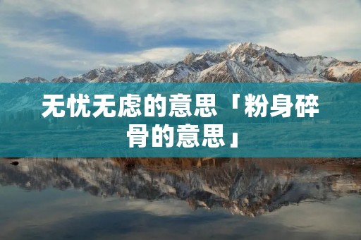 无忧无虑的意思「粉身碎骨的意思」