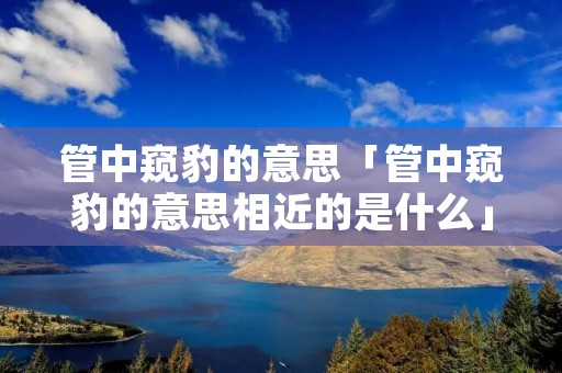管中窥豹的意思「管中窥豹的意思相近的是什么」