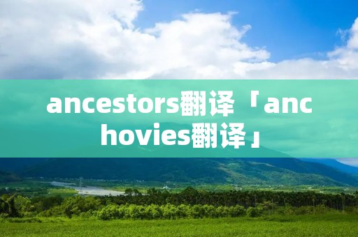 ancestors翻译「anchovies翻译」 ancestors翻译「anchovies翻译」