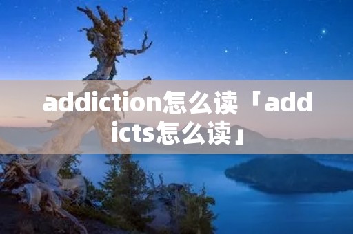 addiction怎么读「addicts怎么读」