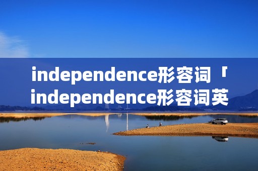 independence形容词「independence形容词英语」 independence形容词「independence形容词英语」