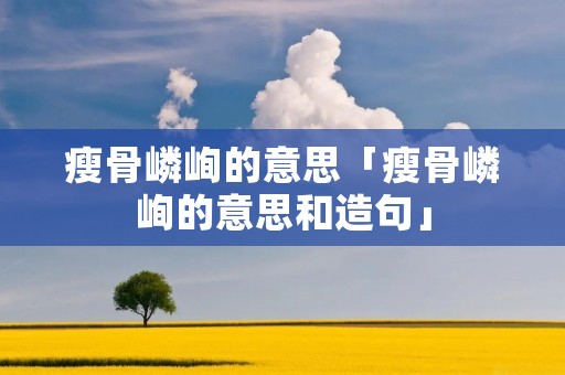 瘦骨嶙峋的意思「瘦骨嶙峋的意思和造句」
